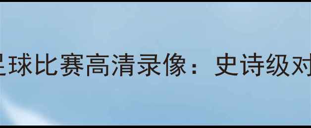 图片 🔥丁俊晖vs威尔逊足球比赛高清录像：史诗级对决全回顾与战术🔥2
