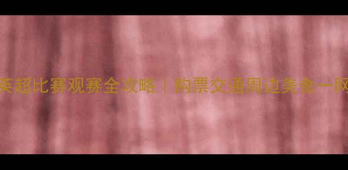 图片 🔥上海英超比赛观赛全攻略｜购票交通周边美食一网打尽！