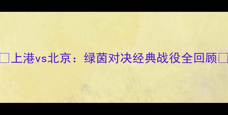 图片 🔥上港vs北京：绿茵对决经典战役全回顾🔥