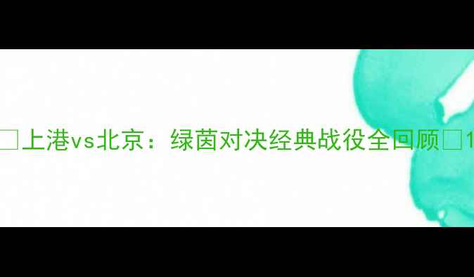 图片 🔥上港vs北京：绿茵对决经典战役全回顾🔥1