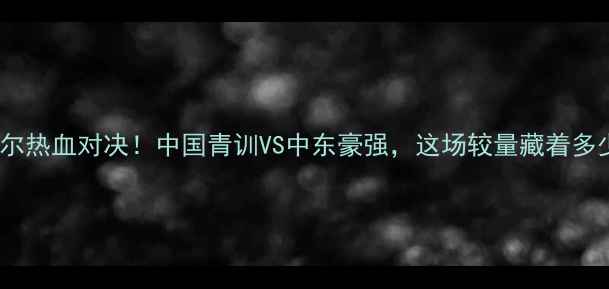 图片 🔥上港梯队vs卡塔尔热血对决！中国青训VS中东豪强，这场较量藏着多少秘密？🇨🇳🇢🇦1
