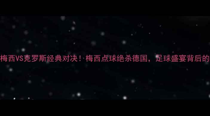 图片 🔥世界杯决赛：梅西VS克罗斯经典对决！梅西点球绝杀德国，足球盛宴背后的战术与成长全🔥