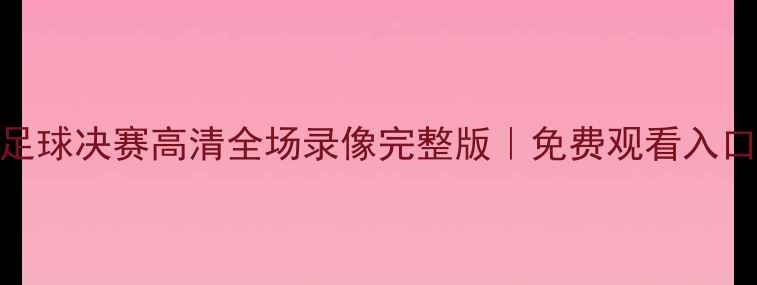 图片 🔥世界杯女子足球决赛高清全场录像完整版｜免费观看入口+赛事亮点全1