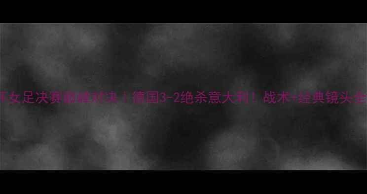 图片 🔥世界杯女足决赛巅峰对决｜德国3-2绝杀意大利！战术+经典镜头全回顾🏆2