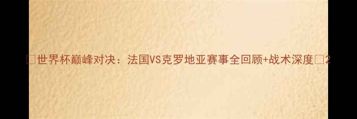 图片 🔥世界杯巅峰对决：法国VS克罗地亚赛事全回顾+战术深度🔥2