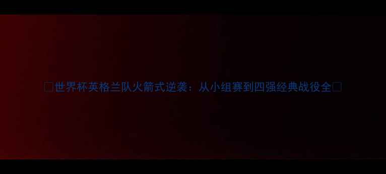 图片 🔥世界杯英格兰队火箭式逆袭：从小组赛到四强经典战役全🔥