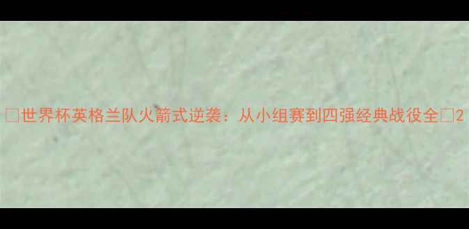 图片 🔥世界杯英格兰队火箭式逆袭：从小组赛到四强经典战役全🔥2