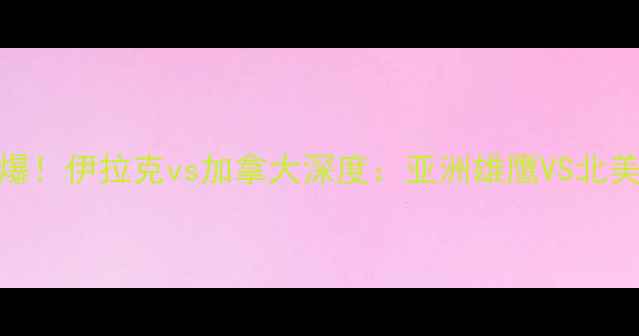 图片 🔥世界杯预选赛燃爆！伊拉克vs加拿大深度：亚洲雄鹰VS北美劲旅的战术博弈🔥