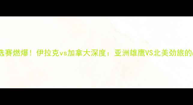 图片 🔥世界杯预选赛燃爆！伊拉克vs加拿大深度：亚洲雄鹰VS北美劲旅的战术博弈🔥1