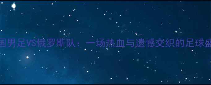 图片 🔥中国男足VS俄罗斯队：一场热血与遗憾交织的足球盛宴🔥