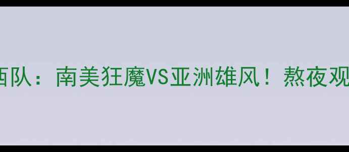 图片 🔥中国男足VS巴西队：南美狂魔VS亚洲雄风！熬夜观赛指南+战术全🔥