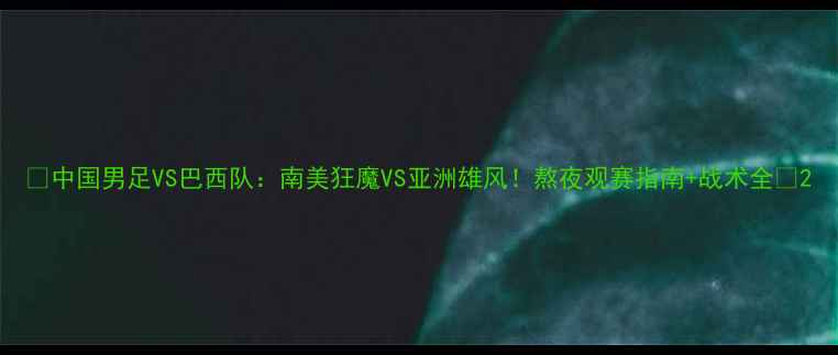 图片 🔥中国男足VS巴西队：南美狂魔VS亚洲雄风！熬夜观赛指南+战术全🔥2