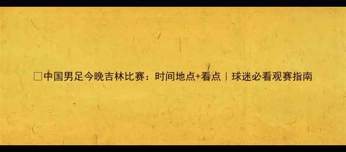 图片 🔥中国男足今晚吉林比赛：时间地点+看点｜球迷必看观赛指南