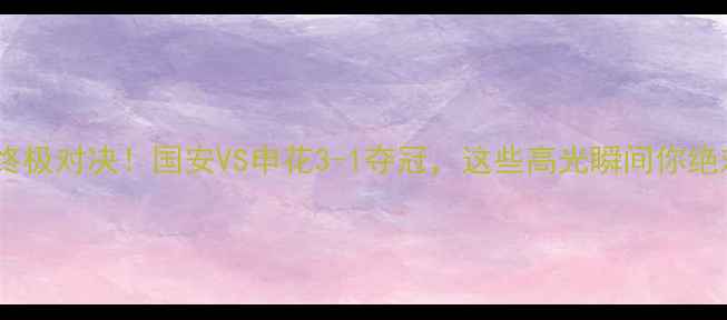 图片 🔥中国超级杯终极对决！国安VS申花3-1夺冠，这些高光瞬间你绝对没看过！🔥1