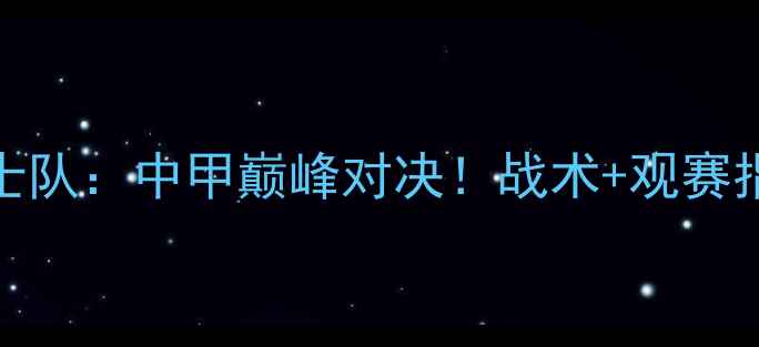 图片 🔥中央五奇才VS勇士队：中甲巅峰对决！战术+观赛指南（附直播信息）