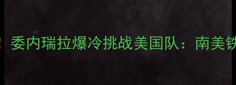 图片 🔥中美足球对决！委内瑞拉爆冷挑战美国队：南美铁骑能否逆袭？🔥