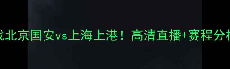 图片 🔥中超14日焦点战北京国安vs上海上港！高清直播+赛程分析+战术全公开🔥1