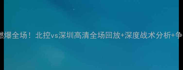 图片 🔥中超焦点战燃爆全场！北控vs深圳高清全场回放+深度战术分析+争议判罚还原🔥1