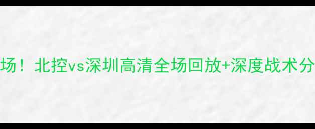 图片 🔥中超焦点战燃爆全场！北控vs深圳高清全场回放+深度战术分析+争议判罚还原🔥2