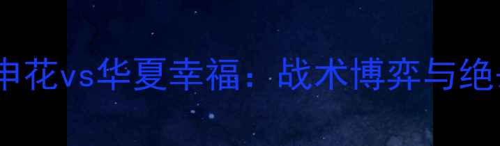 图片 🔥中超焦点战！申花vs华夏幸福：战术博弈与绝杀时刻全记录🔥1