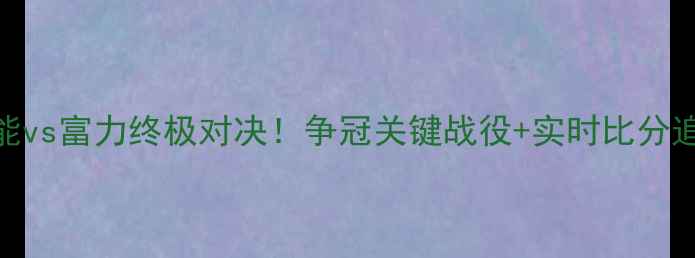 图片 🔥中超焦点战｜鲁能vs富力终极对决！争冠关键战役+实时比分追踪+观赛指南全🔥1