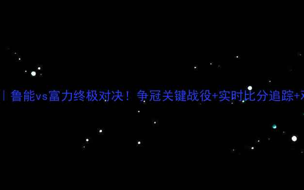 图片 🔥中超焦点战｜鲁能vs富力终极对决！争冠关键战役+实时比分追踪+观赛指南全🔥2