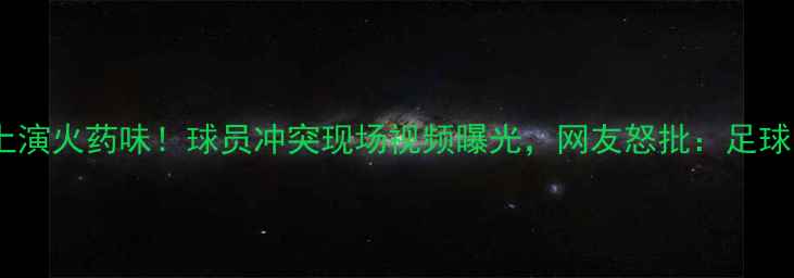 图片 🔥中韩足球赛场上演火药味！球员冲突现场视频曝光，网友怒批：足球不该是斗兽场🔥1