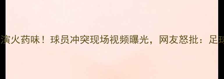 图片 🔥中韩足球赛场上演火药味！球员冲突现场视频曝光，网友怒批：足球不该是斗兽场🔥2
