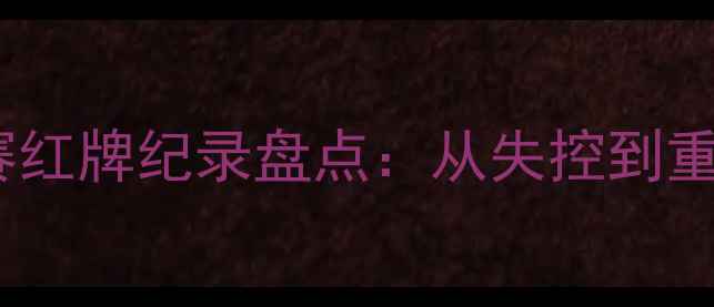 图片 🔥五大足球比赛红牌纪录盘点：从失控到重生的经典瞬间1
