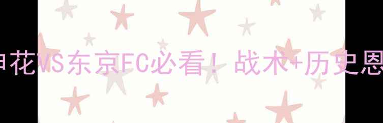 图片 🔥亚冠巅峰对决上海申花VS东京FC必看！战术+历史恩怨+观赛指南全公开！
