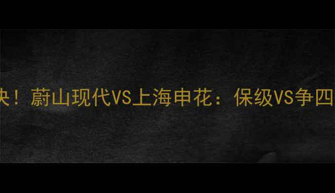 图片 🔥亚冠巅峰对决！蔚山现代VS上海申花：保级VS争四的生死较量🏆2