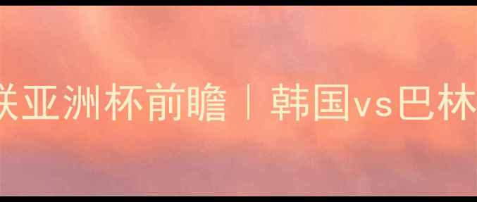 图片 🔥亚足联亚洲杯前瞻｜韩国vs巴林深度🔥1