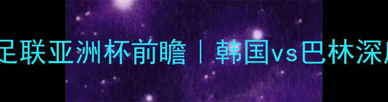 图片 🔥亚足联亚洲杯前瞻｜韩国vs巴林深度🔥2