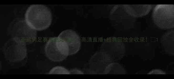 图片 🔥亚运男足赛事燃爆全网！高清直播+经典回放全收录！⚽1