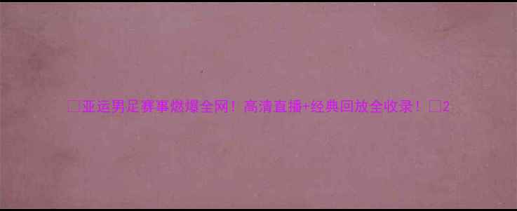 图片 🔥亚运男足赛事燃爆全网！高清直播+经典回放全收录！⚽2