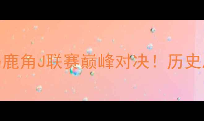 图片 🔥仙台维加泰vs鹿岛鹿角J联赛巅峰对决！历史恩怨+战术博弈全🔥1