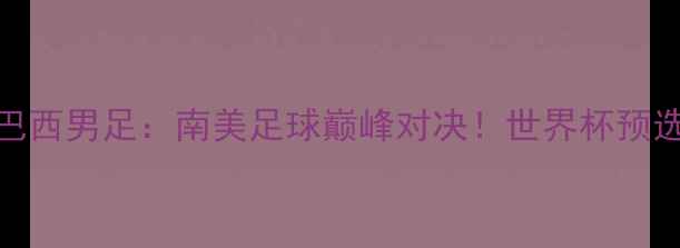 图片 🔥伊朗男足VS巴西男足：南美足球巅峰对决！世界杯预选赛终极碰撞🔥