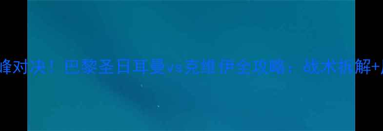 图片 🔥克维伊vsfc巴黎巅峰对决！巴黎圣日耳曼vs克维伊全攻略：战术拆解+历史交锋+未来展望💥