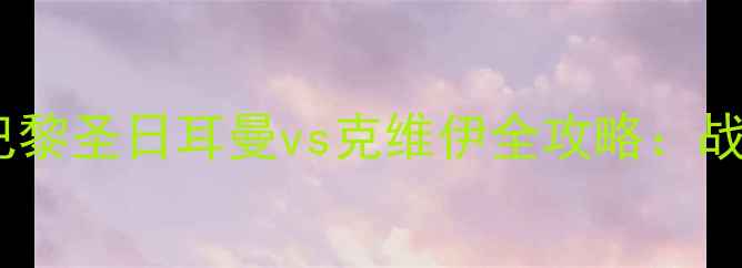 图片 🔥克维伊vsfc巴黎巅峰对决！巴黎圣日耳曼vs克维伊全攻略：战术拆解+历史交锋+未来展望💥2