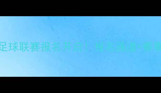 图片 🔥全国青少年足球联赛报名开启！报名通道+赛事亮点全攻略🔥