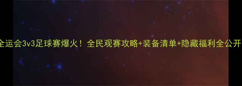 图片 🔥全运会3v3足球赛爆火！全民观赛攻略+装备清单+隐藏福利全公开🏆1