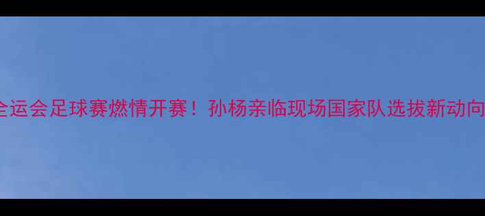 图片 🔥全运会足球赛燃情开赛！孙杨亲临现场国家队选拔新动向🏆1