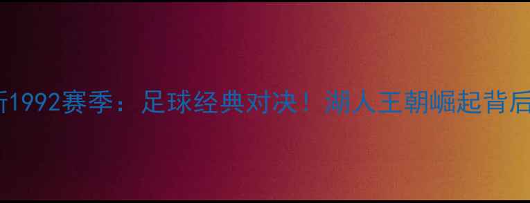 图片 🔥公牛vs尼克斯1992赛季：足球经典对决！湖人王朝崛起背后的传奇战役🔥1