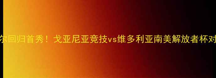 图片 🔥内马尔回归首秀！戈亚尼亚竞技vs维多利亚南美解放者杯对决全🔥