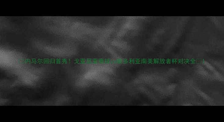 图片 🔥内马尔回归首秀！戈亚尼亚竞技vs维多利亚南美解放者杯对决全🔥1