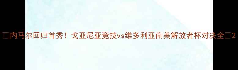 图片 🔥内马尔回归首秀！戈亚尼亚竞技vs维多利亚南美解放者杯对决全🔥2