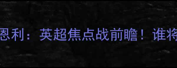 图片 🔥切尔西vs伯恩利：英超焦点战前瞻！谁将问鼎榜首？🔥