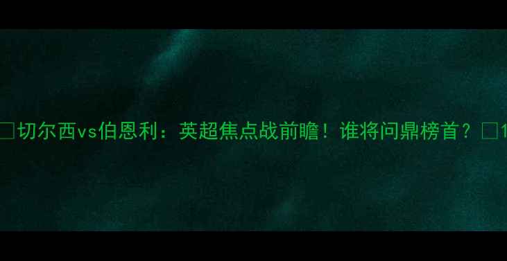 图片 🔥切尔西vs伯恩利：英超焦点战前瞻！谁将问鼎榜首？🔥1