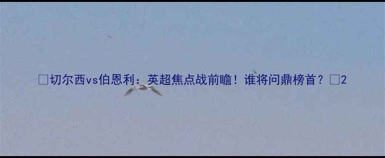 图片 🔥切尔西vs伯恩利：英超焦点战前瞻！谁将问鼎榜首？🔥2