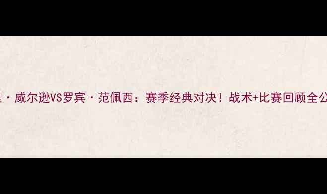 图片 🔥加里·威尔逊VS罗宾·范佩西：赛季经典对决！战术+比赛回顾全公开🔥2
